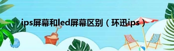 ips屏幕和led屏幕区别（环迅ips）