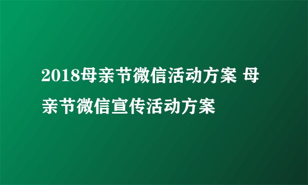 2018母亲节微信活动方案 母亲节微信宣传活动方案