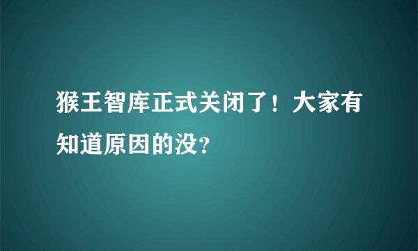 猴王智库正式关闭了！大家有知道原因的没？