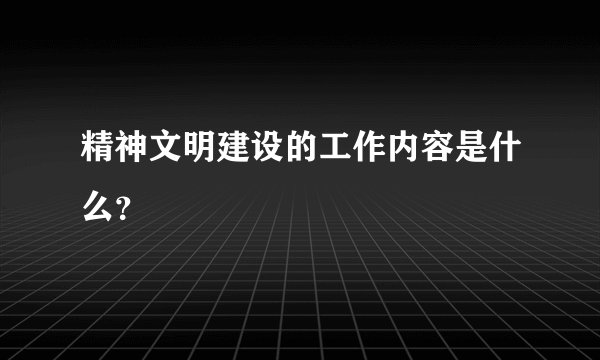 精神文明建设的工作内容是什么？