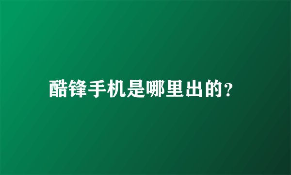 酷锋手机是哪里出的？