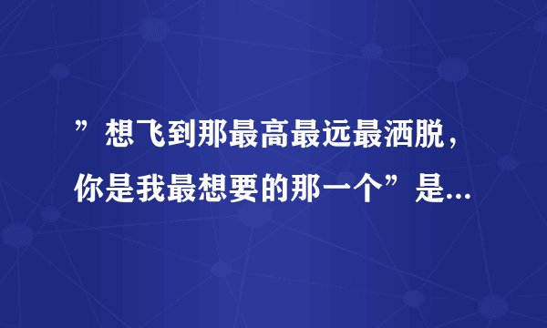 ”想飞到那最高最远最洒脱，你是我最想要的那一个”是哪首歌的歌词？