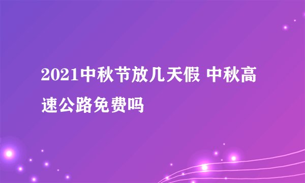 2021中秋节放几天假 中秋高速公路免费吗