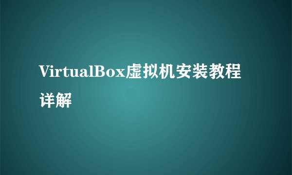 VirtualBox虚拟机安装教程详解