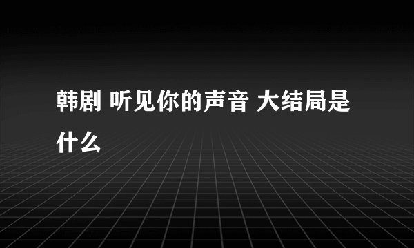 韩剧 听见你的声音 大结局是什么