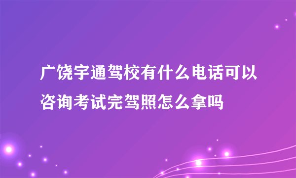 广饶宇通驾校有什么电话可以咨询考试完驾照怎么拿吗
