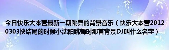 今日快乐大本营最新一期跳舞的背景音乐（快乐大本营20120303快结尾的时候小沈阳跳舞时那首背景DJ叫什么名字）