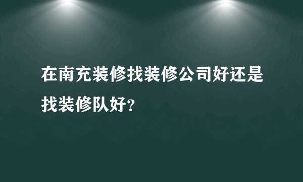 在南充装修找装修公司好还是找装修队好？