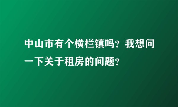 中山市有个横栏镇吗？我想问一下关于租房的问题？
