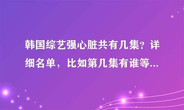 韩国综艺强心脏共有几集?详细名单,比如第几集有谁等等,谢谢!