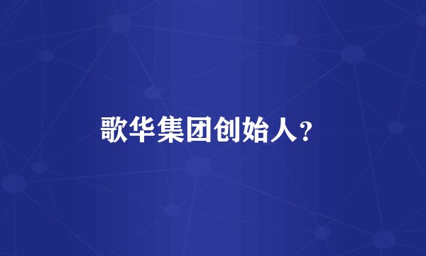 歌华集团创始人？