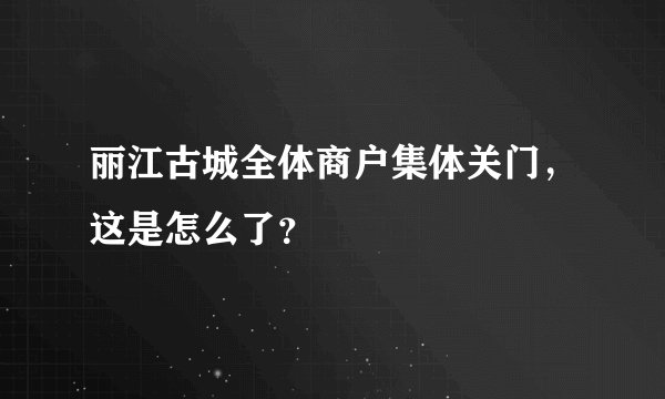 丽江古城全体商户集体关门，这是怎么了？