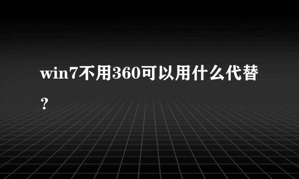 win7不用360可以用什么代替？