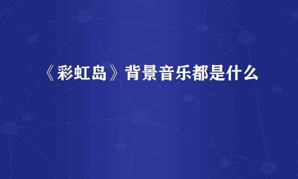 《彩虹岛》背景音乐都是什么
