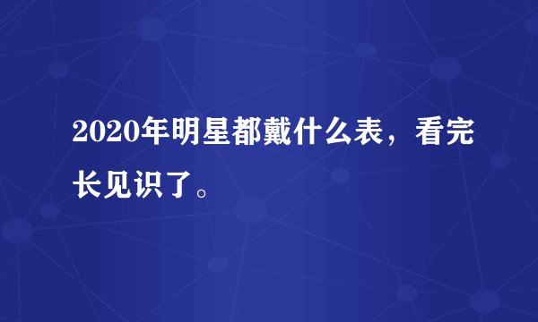 2020年明星都戴什么表，看完长见识了。