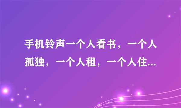 手机铃声一个人看书，一个人孤独，一个人租，一个人住，是什么歌