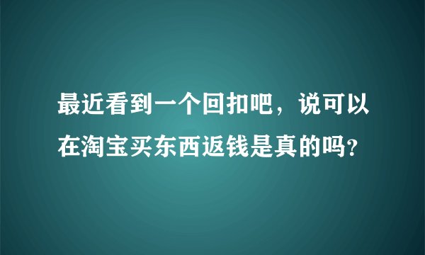 最近看到一个回扣吧，说可以在淘宝买东西返钱是真的吗？