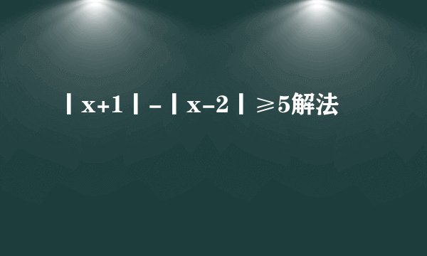 丨x+1丨-丨x-2丨≥5解法