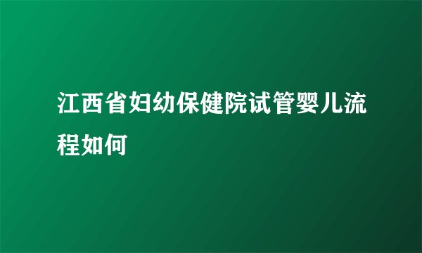 江西省妇幼保健院试管婴儿流程如何