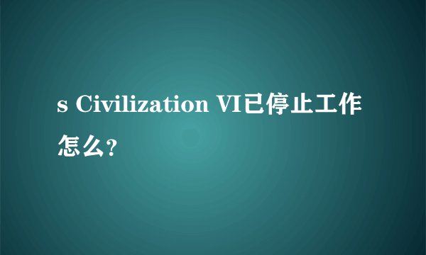s Civilization VI已停止工作怎么？