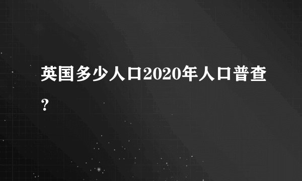 英国多少人口2020年人口普查？
