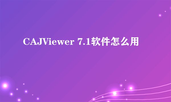 CAJViewer 7.1软件怎么用