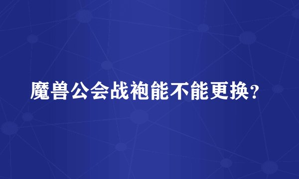 魔兽公会战袍能不能更换？
