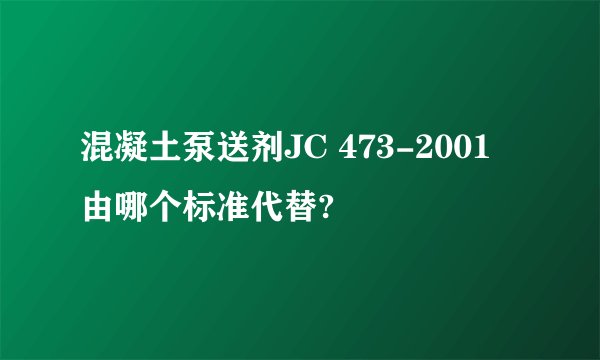 混凝土泵送剂JC 473-2001 由哪个标准代替?