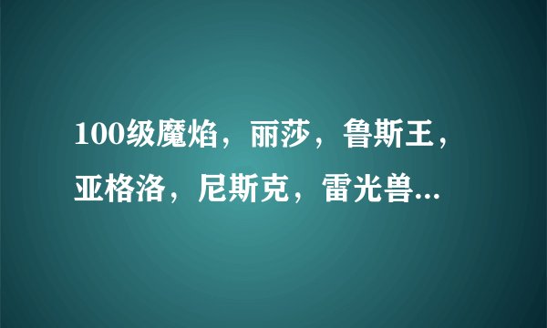 100级魔焰，丽莎，鲁斯王，亚格洛，尼斯克，雷光兽，艾迪希洛86，火爆鼠76，极品尤纳斯89，打克莱芬，咋打