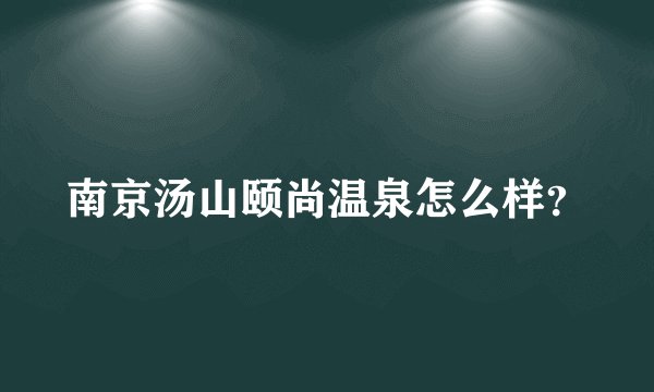 南京汤山颐尚温泉怎么样？