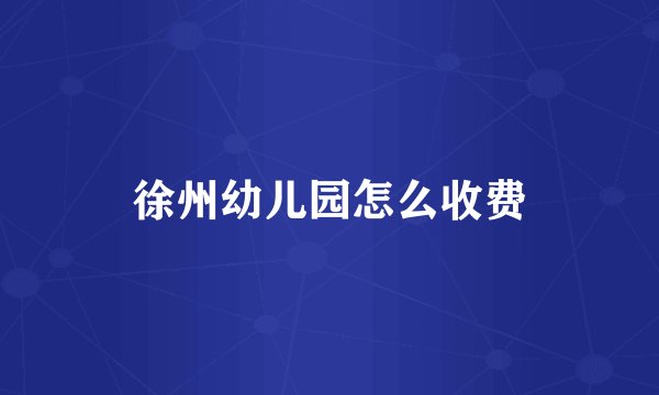 徐州幼儿园怎么收费