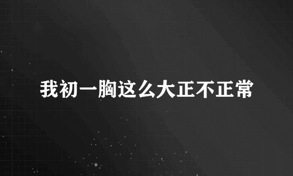 我初一胸这么大正不正常