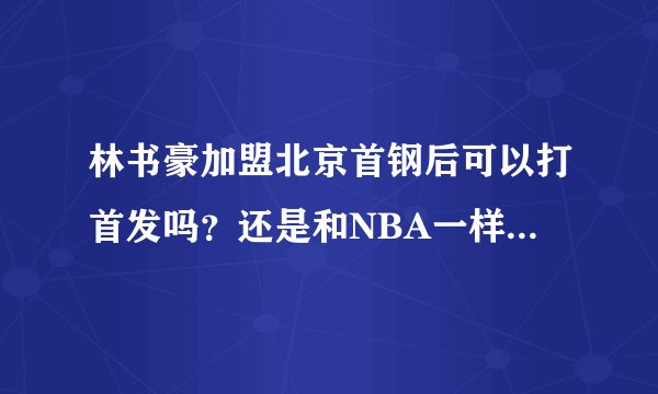 林书豪加盟北京首钢后可以打首发吗？还是和NBA一样只能做替补？