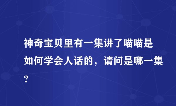 神奇宝贝里有一集讲了喵喵是如何学会人话的，请问是哪一集？