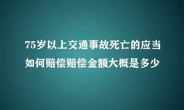 75岁以上交通事故死亡的应当如何赔偿赔偿金额大概是多少