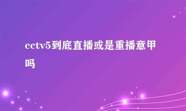 cctv5到底直播或是重播意甲吗