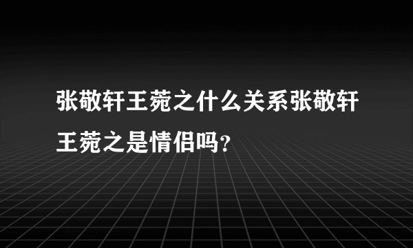 张敬轩王菀之什么关系张敬轩王菀之是情侣吗？
