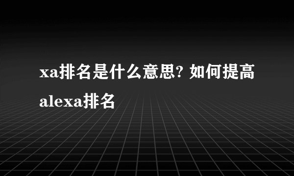 xa排名是什么意思? 如何提高alexa排名