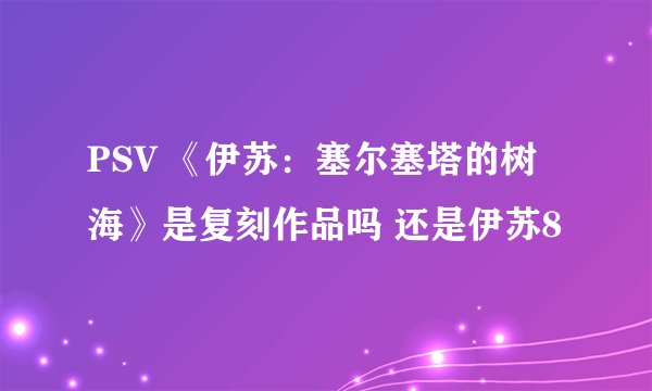 PSV 《伊苏：塞尔塞塔的树海》是复刻作品吗 还是伊苏8