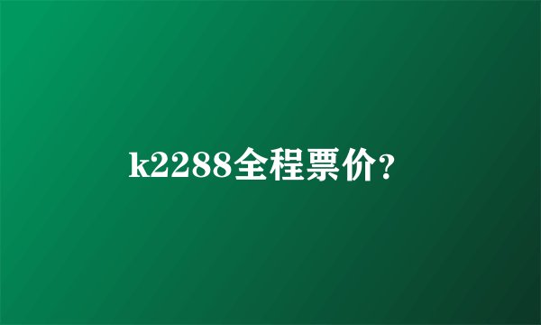 k2288全程票价？