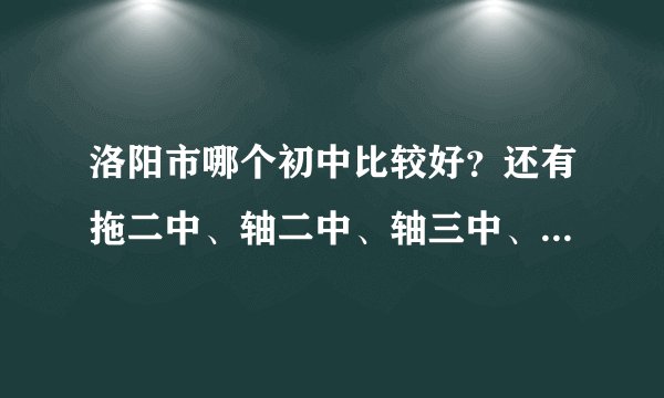 洛阳市哪个初中比较好？还有拖二中、轴二中、轴三中、五中都怎么样？这些学校2010年的分数线都是多少？