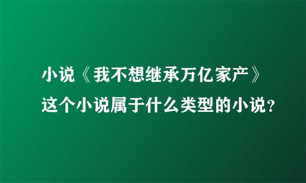 小说《我不想继承万亿家产》这个小说属于什么类型的小说？