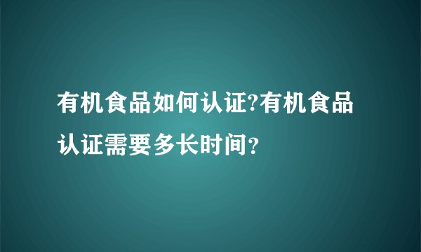 有机食品如何认证?有机食品认证需要多长时间？