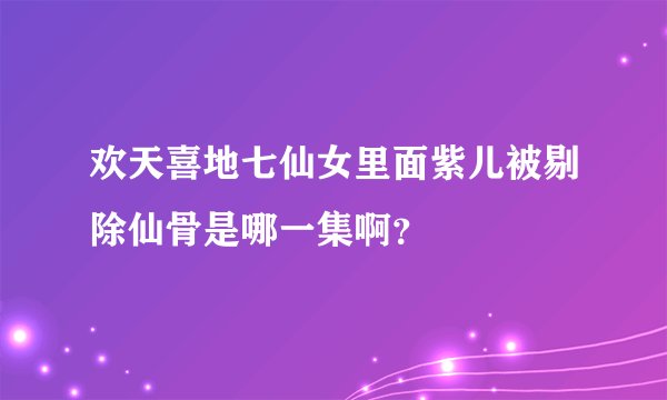 欢天喜地七仙女里面紫儿被剔除仙骨是哪一集啊？