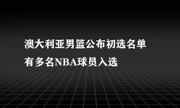 澳大利亚男篮公布初选名单 有多名NBA球员入选