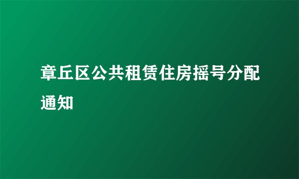 章丘区公共租赁住房摇号分配通知