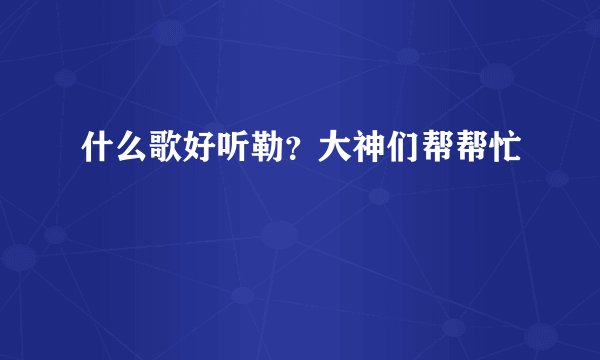 什么歌好听勒？大神们帮帮忙
