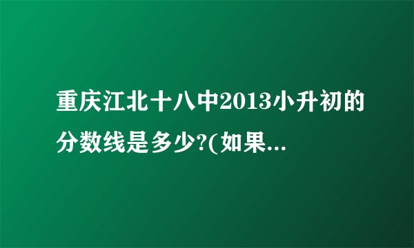重庆江北十八中2013小升初的分数线是多少?(如果有考过的名单就更好)