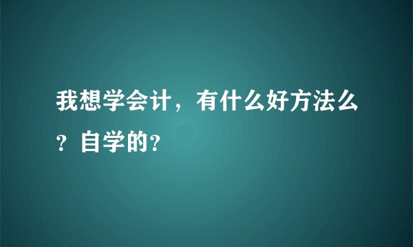我想学会计，有什么好方法么？自学的？