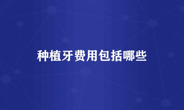 种植牙费用包括哪些